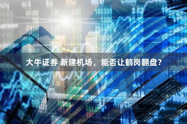 大牛证券 新建机场，能否让鹤岗翻盘？