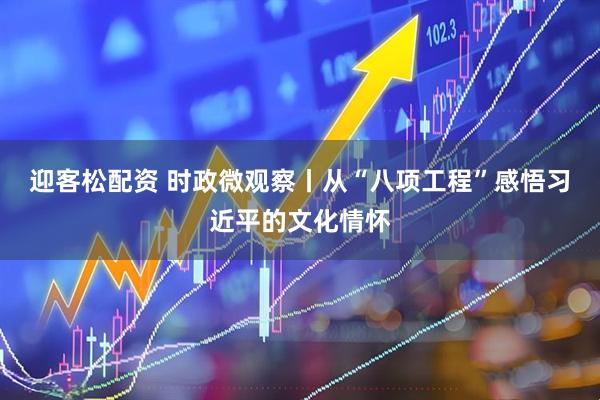 迎客松配资 时政微观察丨从“八项工程”感悟习近平的文化情怀