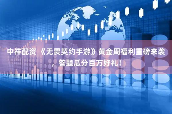 中祥配资 《无畏契约手游》黄金周福利重磅来袭，答题瓜分百万好礼！