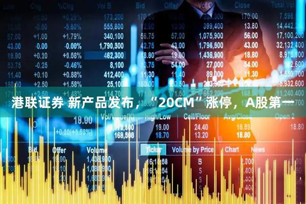 港联证券 新产品发布，“20CM”涨停，A股第一