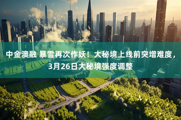 中金澳融 暴雪再次作妖！大秘境上线前突增难度，3月26日大秘境强度调整