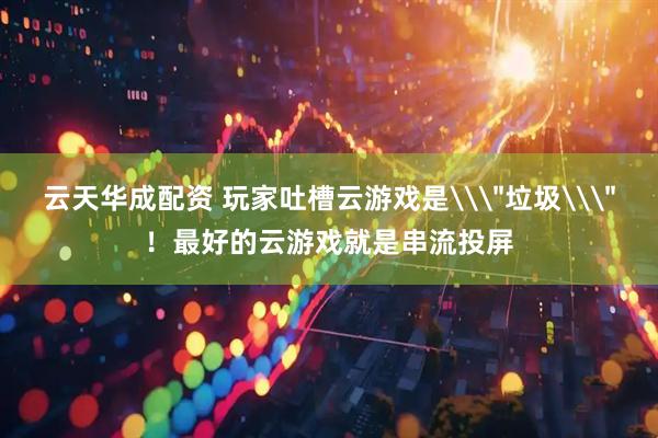 云天华成配资 玩家吐槽云游戏是\＂垃圾\＂！最好的云游戏就是串流投屏