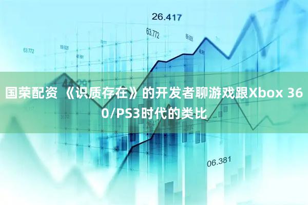 国荣配资 《识质存在》的开发者聊游戏跟Xbox 360/PS3时代的类比