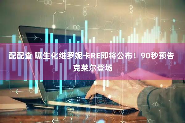配配查 曝生化维罗妮卡RE即将公布！90秒预告 克莱尔登场